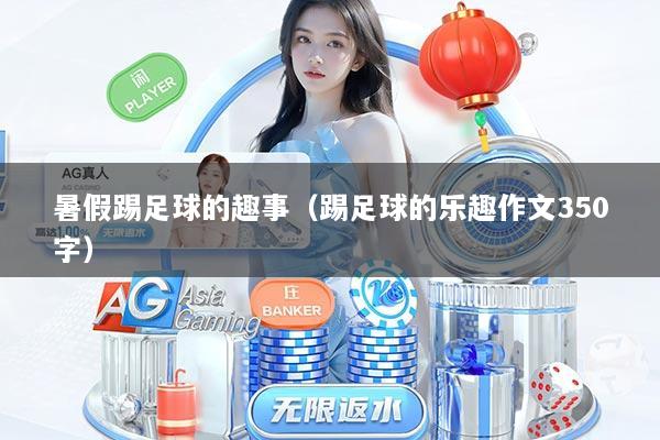 暑假踢足球的趣事（踢足球的乐趣作文350字）