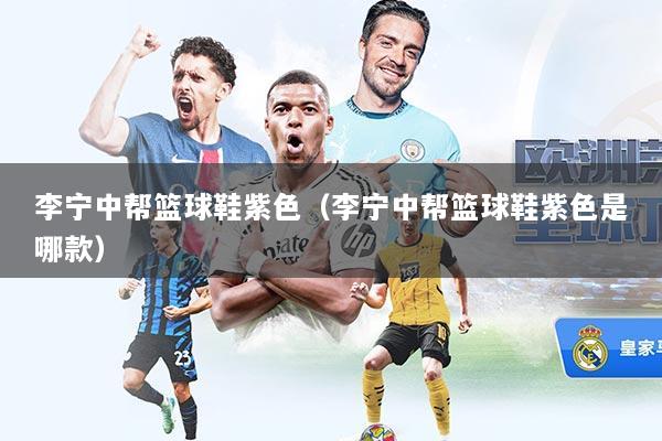 李宁中帮篮球鞋紫色（李宁中帮篮球鞋紫色是哪款）