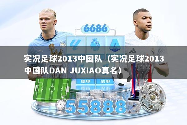 实况足球2013中国队（实况足球2013中国队DAN JUXIAO真名）