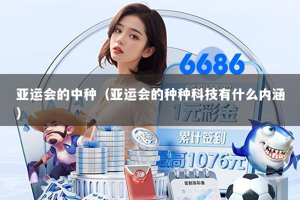亚运会的中种（亚运会的种种科技有什么内涵）