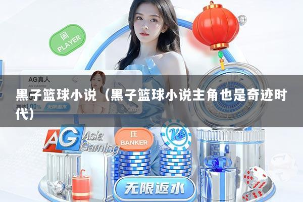 黑子篮球小说（黑子篮球小说主角也是奇迹时代）
