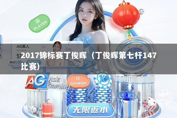 2017锦标赛丁俊晖（丁俊晖第七杆147比赛）