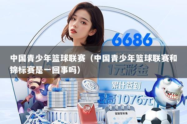 中国青少年篮球联赛（中国青少年篮球联赛和锦标赛是一回事吗）