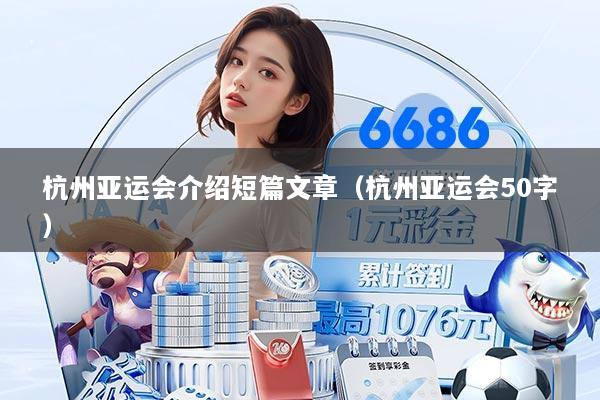 杭州亚运会介绍短篇文章（杭州亚运会50字）