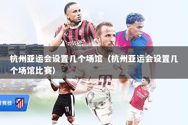 杭州亚运会设置几个场馆（杭州亚运会设置几个场馆比赛）