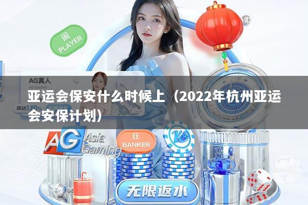 亚运会保安什么时候上（2022年杭州亚运会安保计划）
