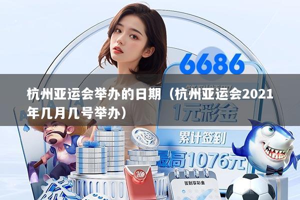 杭州亚运会举办的日期（杭州亚运会2021年几月几号举办）