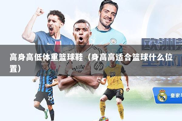 高身高低体重篮球鞋（身高高适合篮球什么位置）