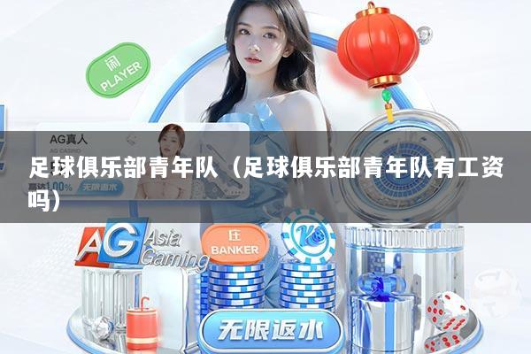足球俱乐部青年队（足球俱乐部青年队有工资吗）