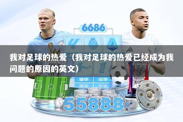 我对足球的热爱（我对足球的热爱已经成为我问题的原因的英文）