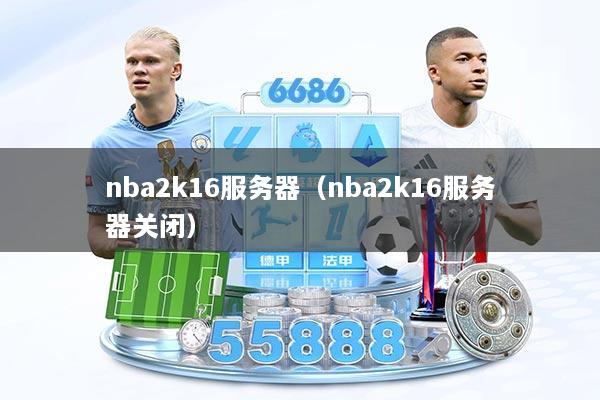 nba2k16服务器（nba2k16服务器关闭）