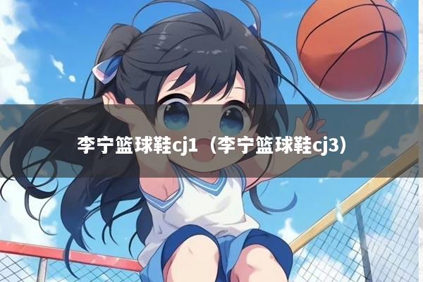 李宁篮球鞋cj1（李宁篮球鞋cj3）