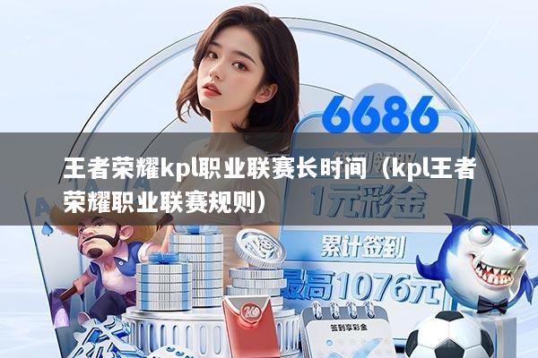 王者荣耀kpl职业联赛长时间（kpl王者荣耀职业联赛规则）