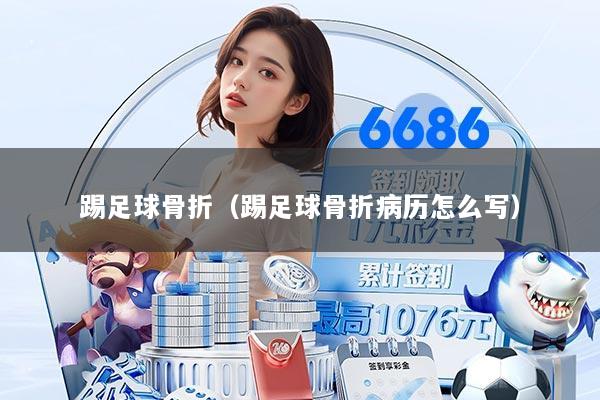 踢足球骨折（踢足球骨折病历怎么写）