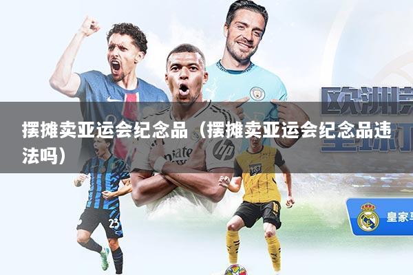 摆摊卖亚运会纪念品（摆摊卖亚运会纪念品违法吗）