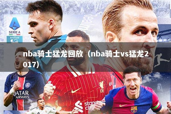 nba骑士猛龙回放（nba骑士vs猛龙2017）
