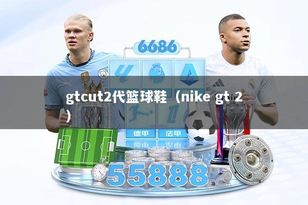 gtcut2代篮球鞋（nike gt 2）