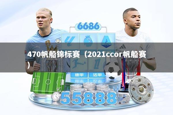 470帆船锦标赛（2021ccor帆船赛）