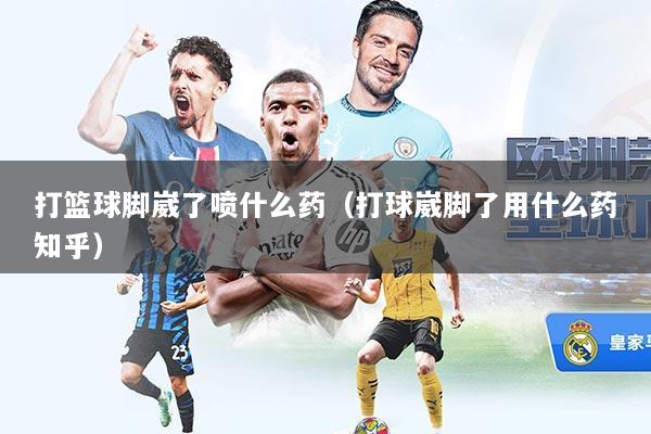 打篮球脚崴了喷什么药（打球崴脚了用什么药知乎）