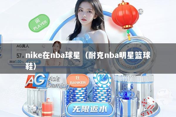 nike在nba球星（耐克nba明星篮球鞋）