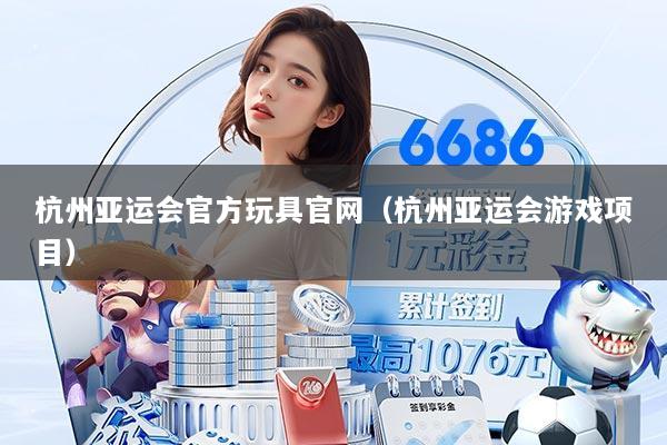 杭州亚运会官方玩具官网（杭州亚运会游戏项目）