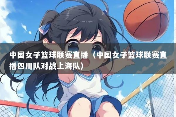 中国女子篮球联赛直播（中国女子篮球联赛直播四川队对战上海队）