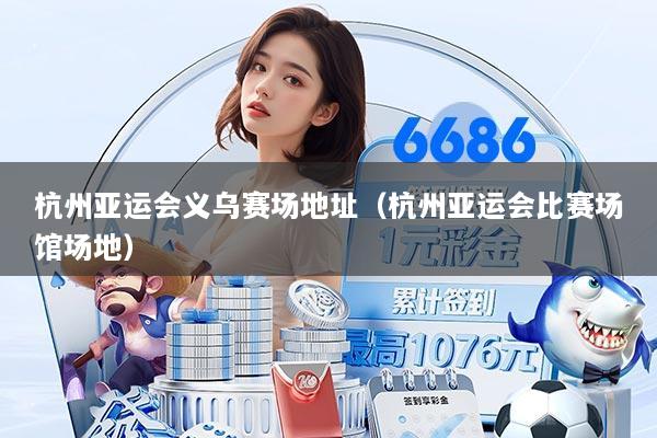 杭州亚运会义乌赛场地址（杭州亚运会比赛场馆场地）