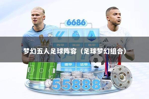 梦幻五人足球阵容(足球梦幻组合)