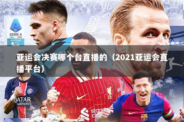 亚运会决赛哪个台直播的(2021亚运会直播平台)