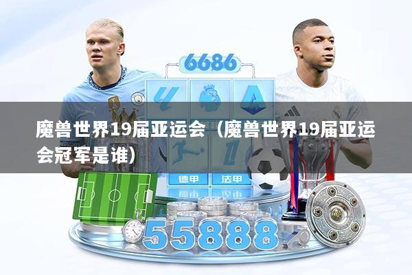 魔兽世界19届亚运会(魔兽世界19届亚运会冠军是谁)